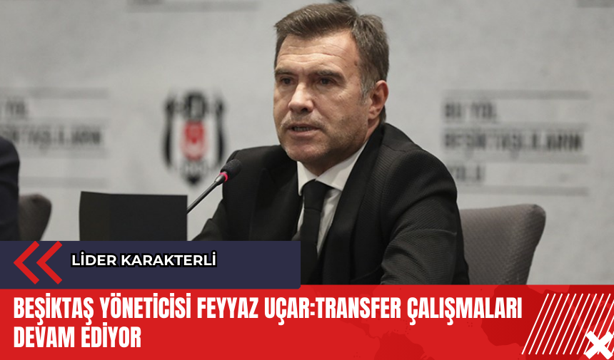 Beşiktaş Yöneticisi Feyyaz Uçar: Transfer çalışmaları devam ediyor