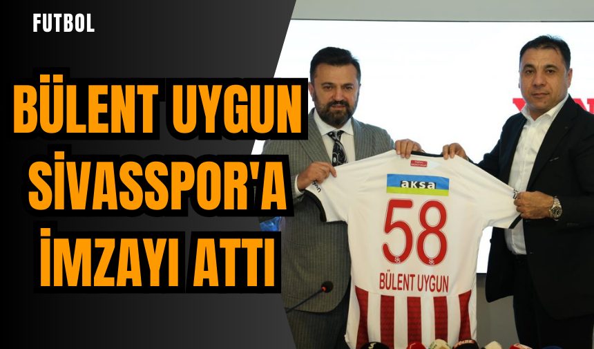 Bülent Uygun Sivasspor'a imzayı attı