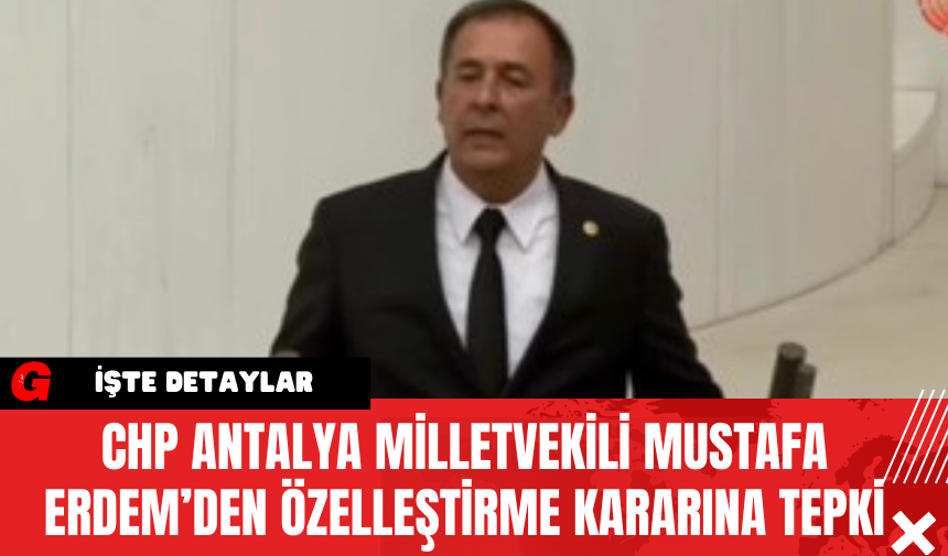 CHP Antalya Milletvekili Mustafa Erdem’den Özelleştirme Kararına Tepki