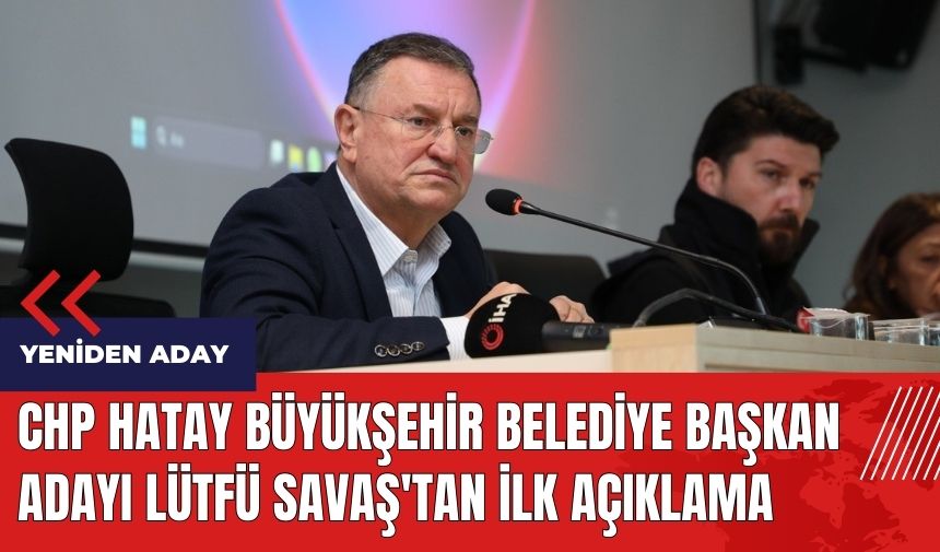 CHP Hatay Büyükşehir Belediye Başkan adayı Lütfü Savaş'tan ilk açıklama 