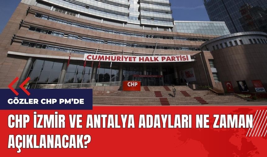 CHP İzmir ve Antalya adayları ne zaman açıklanacak?