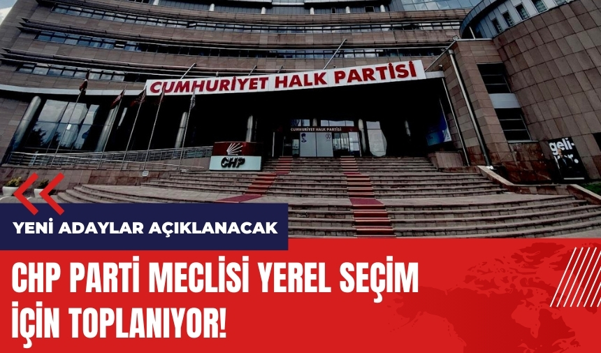 CHP Parti Meclisi seçim için toplanıyor! CHP yeni adayları açıklayacak