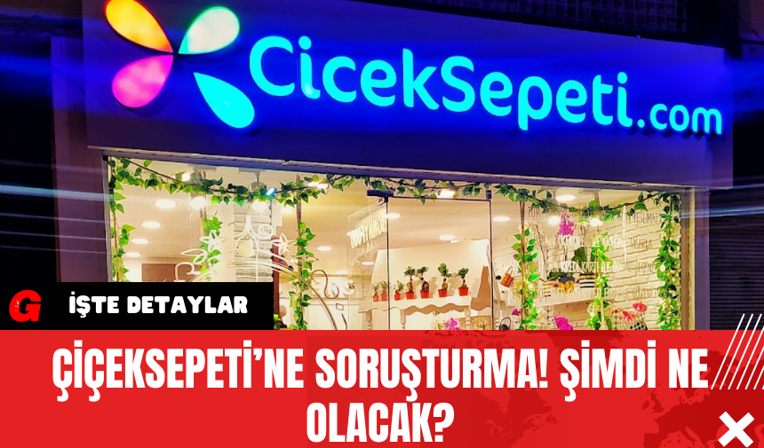 Çiçeksepeti’ne Soruşturma! Şimdi Ne olacak?