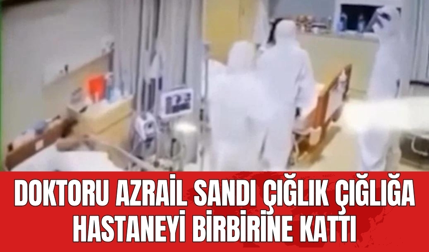 Doktoru Azrail sandı! Hastaneyi birbirine kattı