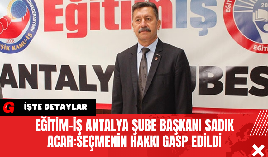 Eğitim-İş Antalya Şube Başkanı Sadık Acar:Seçmenin Hakkı Gasp Edildi