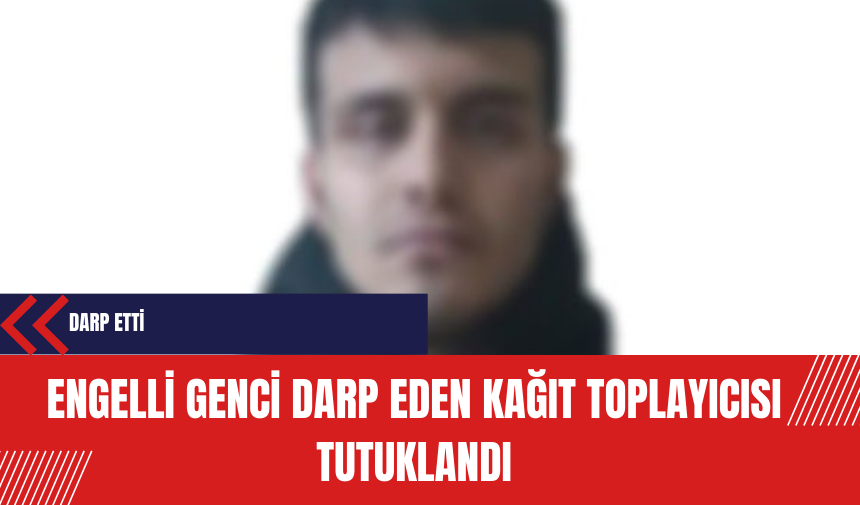 Engelli genci darp eden kağıt toplayıcısı tutuklandı