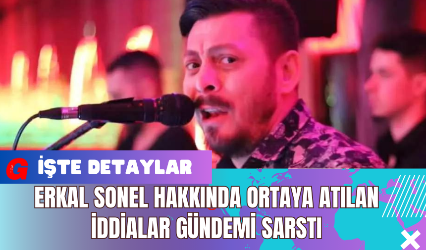 Erkal Sonel Hakkında Ortaya Atılan İddialar Gündemi Sarstı