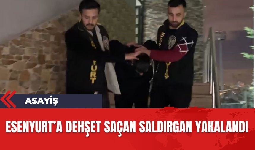 Esenyurt'a dehşet saçan saldırgan yakalandı