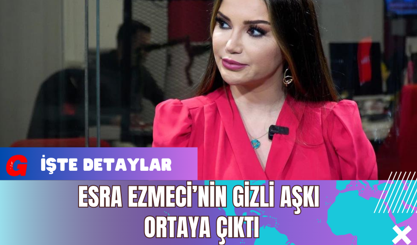 Esra Ezmeci’nin Gizli Aşkı Ortaya Çıktı