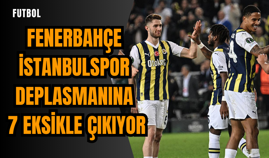 Fenerbahçe İstanbulspor deplasmanına 7 eksikle çıkıyor