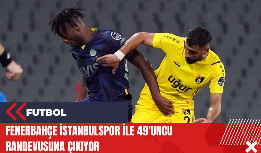 Fenerbahçe İstanbulspor ile 49'uncu randevusuna çıkıyor