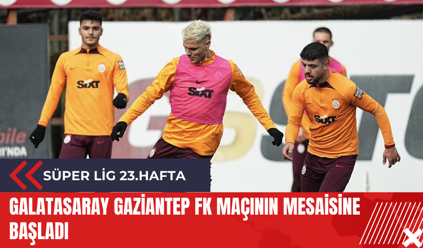 Galatasaray Gaziantep FK maçının mesaisine başladı