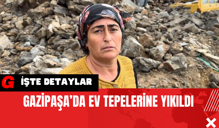 Gazipaşa’da Ev Tepelerine Yıkıldı