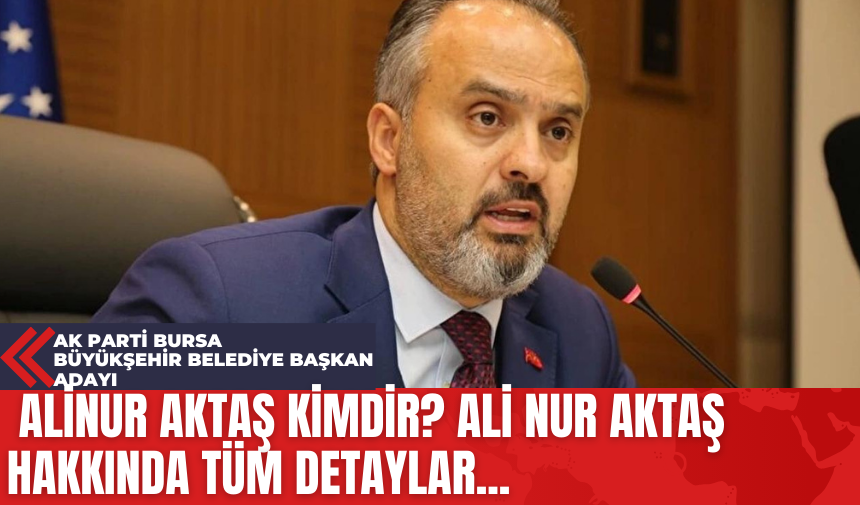 Ak Parti Bursa Büyükşehir Belediye Başkan Adayı Alinur Aktaş Kimdir? Ali Nur Aktaş Hakkında Tüm Detaylar