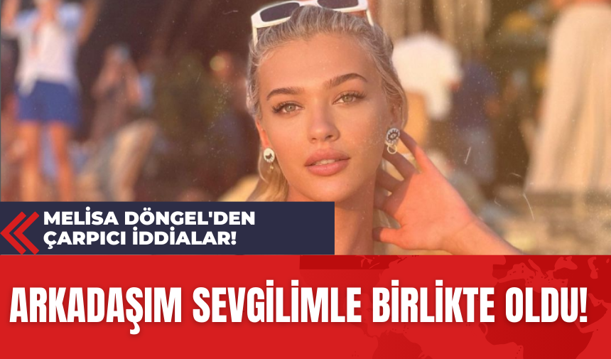 Melisa Döngel'den Çarpıcı İddialar! Arkadaşım Sevgilimle Birlikte Oldu!