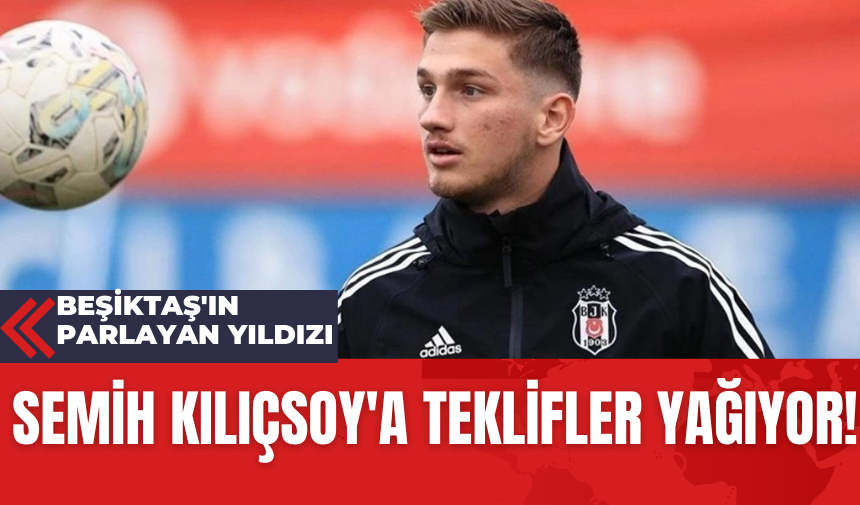 Beşiktaş'ın Parlayan Yıldızı Semih Kılıçsoy'a Teklifler Yağıyor!