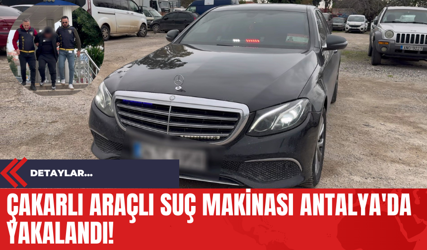 Çakarlı Araçlı Suç Makinası Antalya'da Yakalandı!