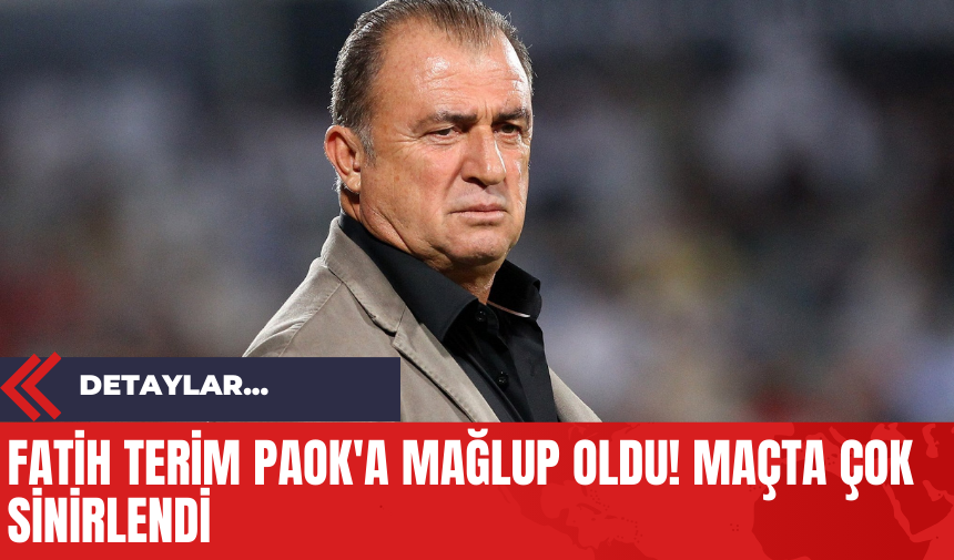 Fatih Terim PAOK'a Mağlup Oldu! Maçta Çok Sinirlendi