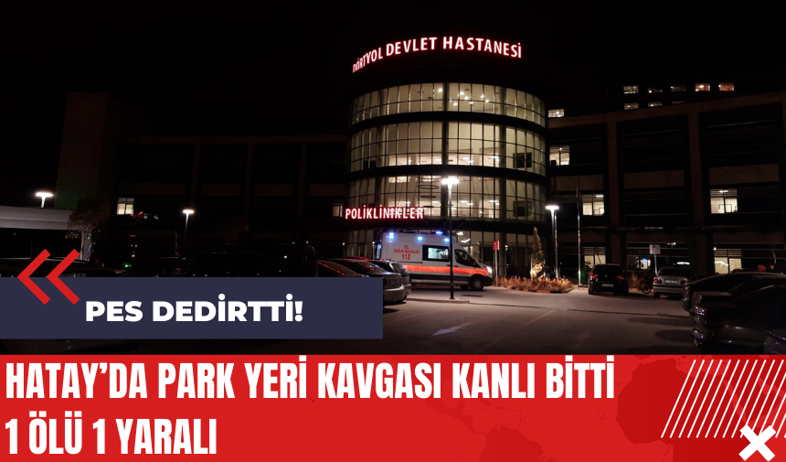 Hatay’da park yeri kavgası kanlı bitti: 1 ölü 1 yaralı