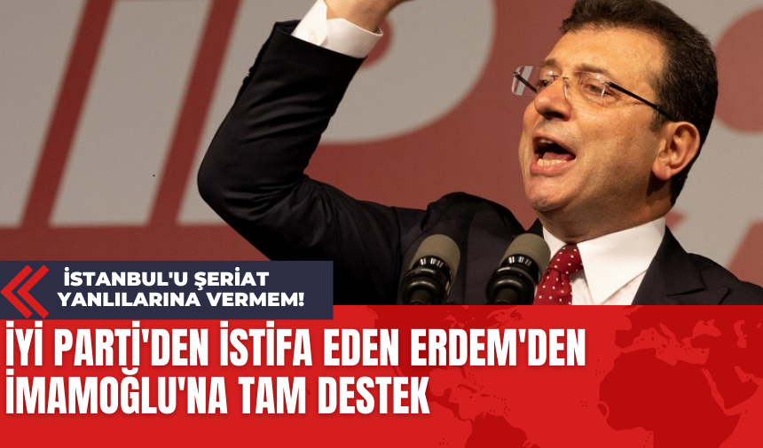 İYİ Parti'den İstifa Eden Erdem'den İmamoğlu'na Tam Destek