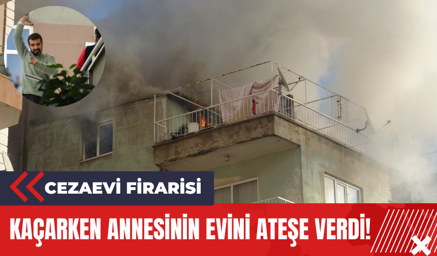 Cezaevi Firarisi Kaçarken Annesinin Evini Ateşe Verdi!