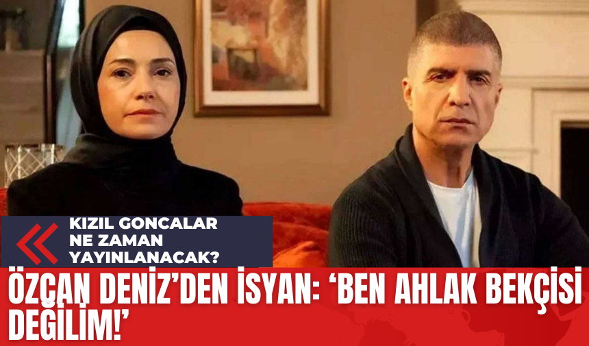 Özcan Deniz'den İsyan: 'Ben Ahlak Bekçisi Değilim'! Kızıl Goncalar Ne Zaman Yayınlanacak?