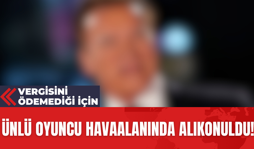 Ünlü oyuncu havaalanında alıkonuldu! Vergisini Ödemediği İçin