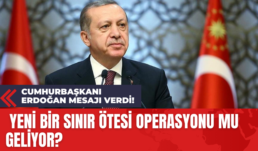 Cumhurbaşkanı Erdoğan Mesajı Verdi! Yeni Bir Sınır Ötesi Operasyonu mu Geliyor?