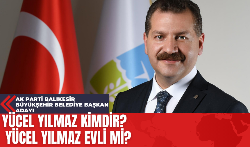 Ak Parti Balıkesir Büyükşehir Belediye Başkanı Adayı Yücel Yılmaz Kimdir? Yücel Yılmaz Evli mi?