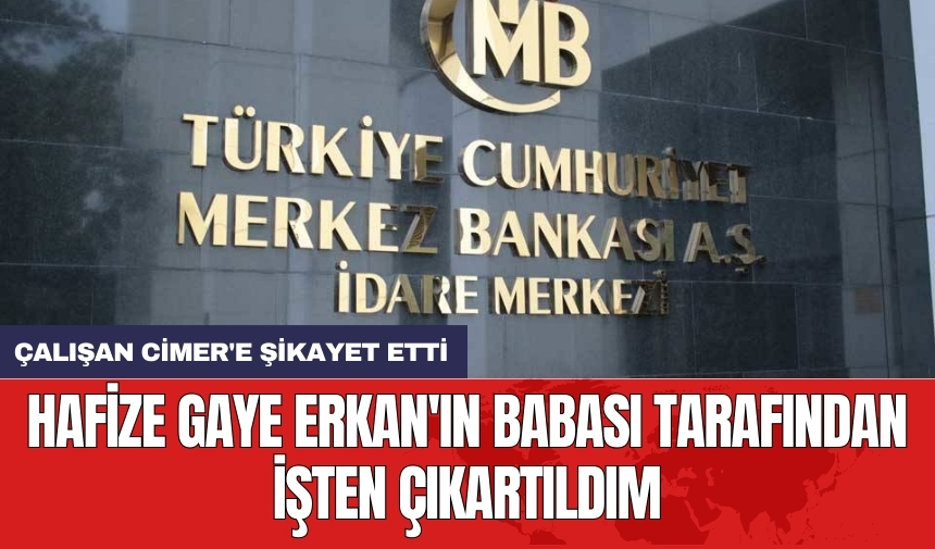 Hafize Gaye Erkan'ın babasını Merkez Bankası çalışanı CİMER'e şikayet etti