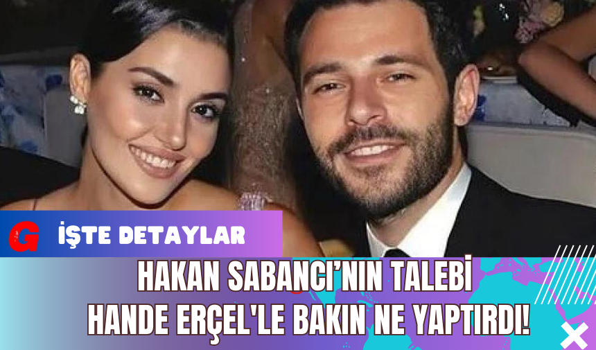 Hakan Sabancı’nın Talebi Hande Erçel'le Bakın Ne Yaptırdı!