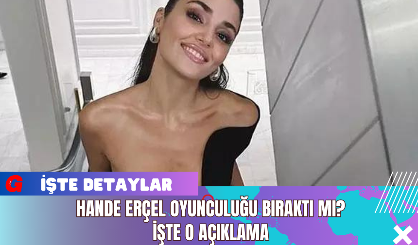 Hande Erçel Oyunculuğu Bıraktı Mı? İşte O Açıklama 