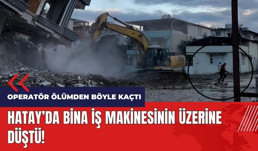 Hatay'da 5 katlı bina iş makinesinin üzerine düştü!