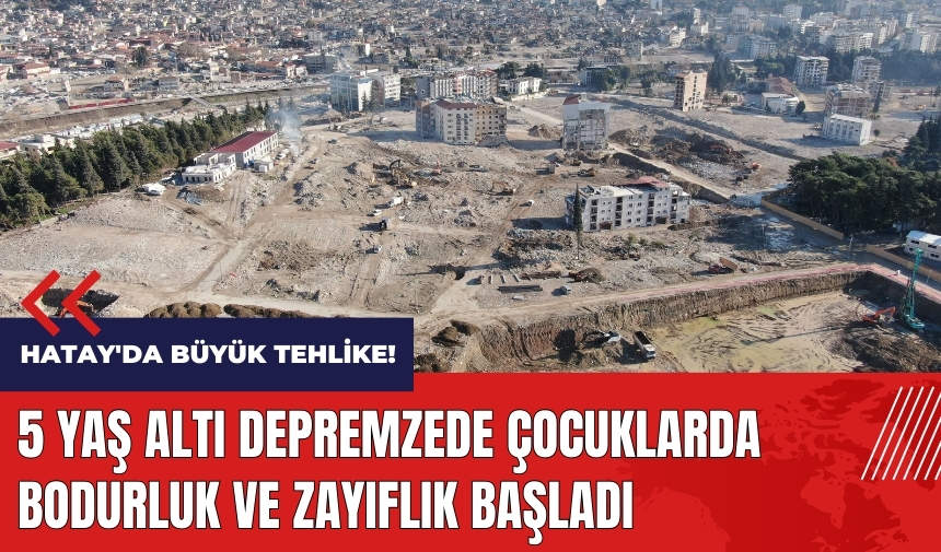 Hatay'da büyük tehlike! 5 yaş altı depremzede çocuklarda bodurluk ve zayıflık başladı