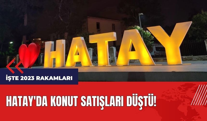 Hatay'da konut satışları düştü! İşte 2023 rakamları