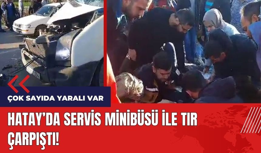 Hatay'da servis minibüsü ile tır çarpıştı!