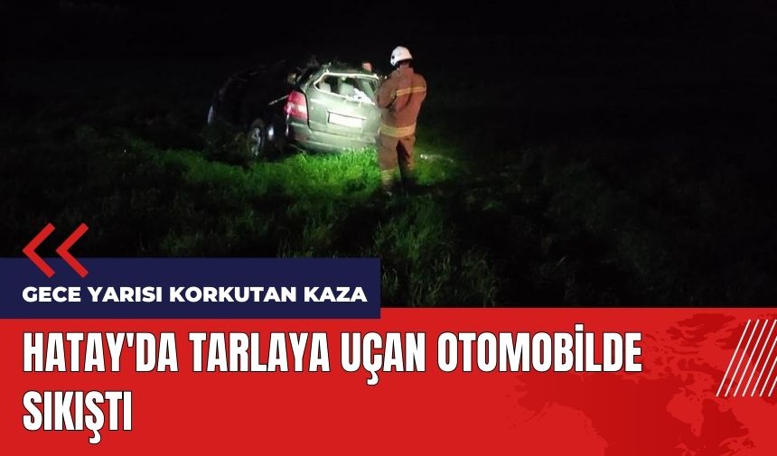 Hatay'da tarlaya uçan otomobilde sıkıştı