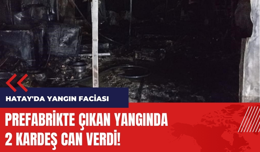 Hatay'da yangın faciası! Prefabrikte yanarak can verdiler