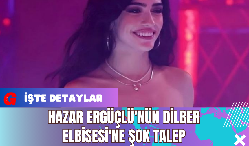 Hazar Ergüçlü'nün Dilber Elbisesi'ne Şok Talep