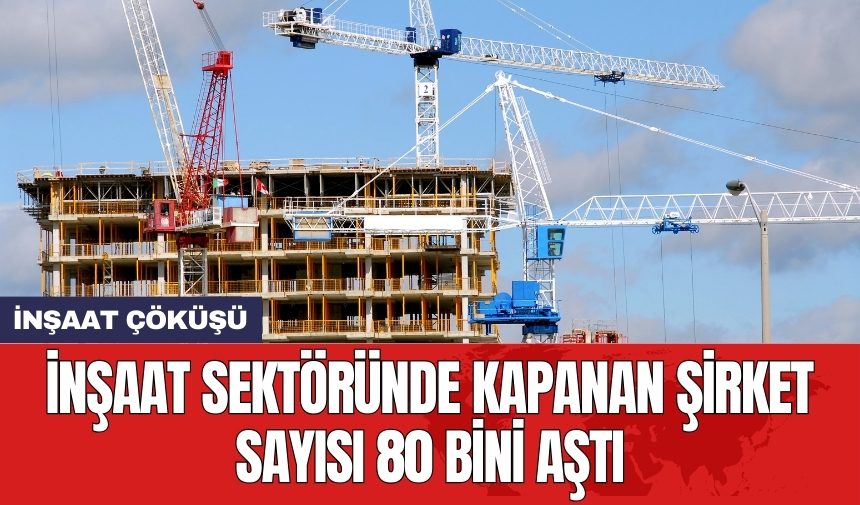 İnşaat sektöründe kapanan şirket sayısı 80 bini aştı