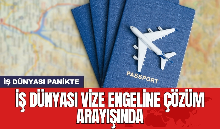 İş Dünyası vize engeline çözüm arayışında