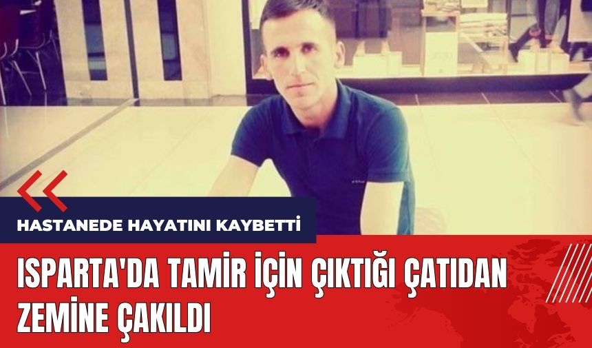 Isparta'da tamir için çıktığı çatıdan zemine çakıldı