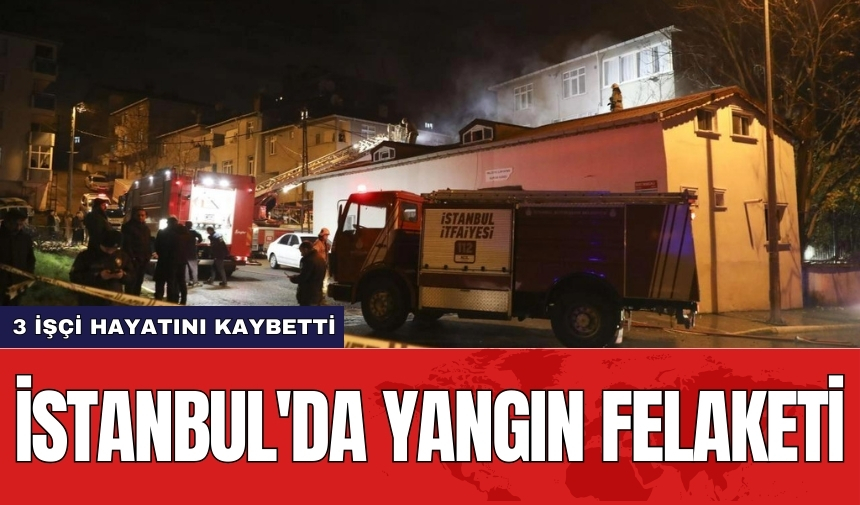 İstanbul'da yangın felaketi! 3 işçi hayatını kaybetti