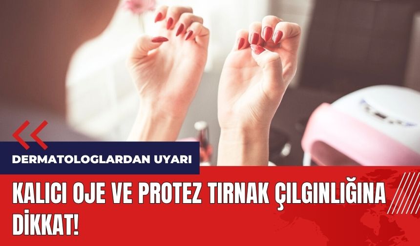 Dermatologlardan uyarı: Kalıcı oje ve protez tırnak çılgınlığına dikkat! 