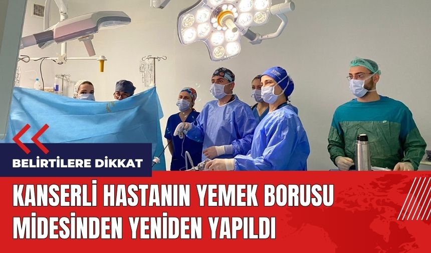 Kanserli hastanın yemek borusu midesinden yeniden yapıldı