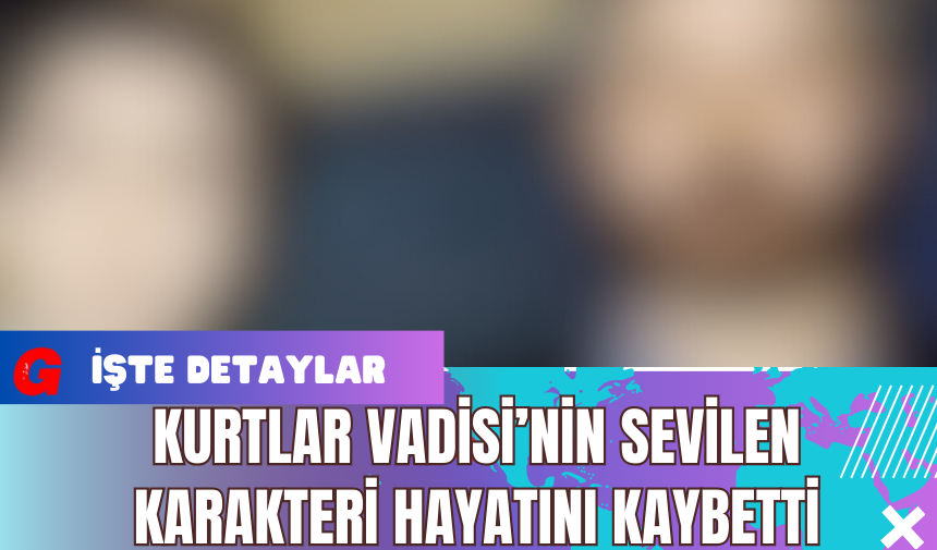 Kurtlar Vadisi’nin Sevilen Karakteri Hayatını Kaybetti