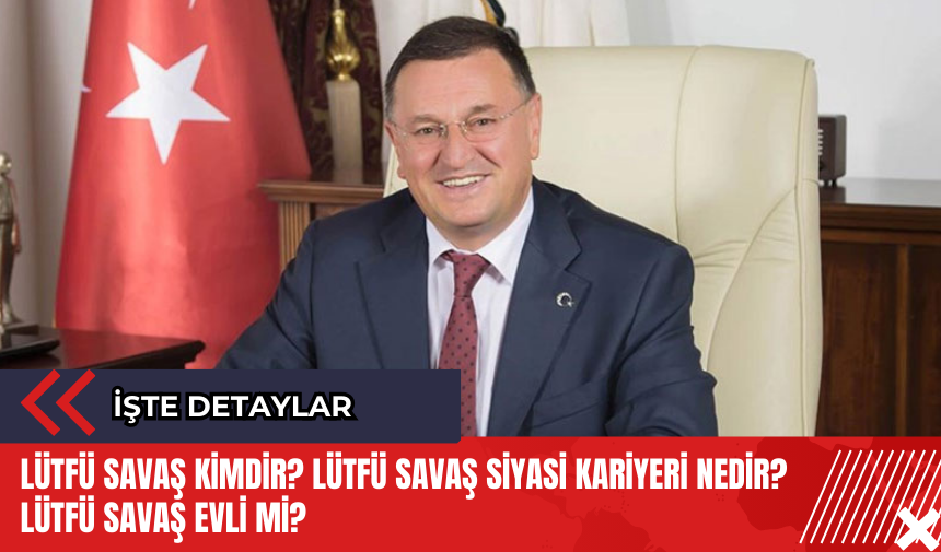 Lütfü Savaş kimdir? Lütfü Savaş siyasi kariyeri nedir? Lütfü Savaş evli mi?