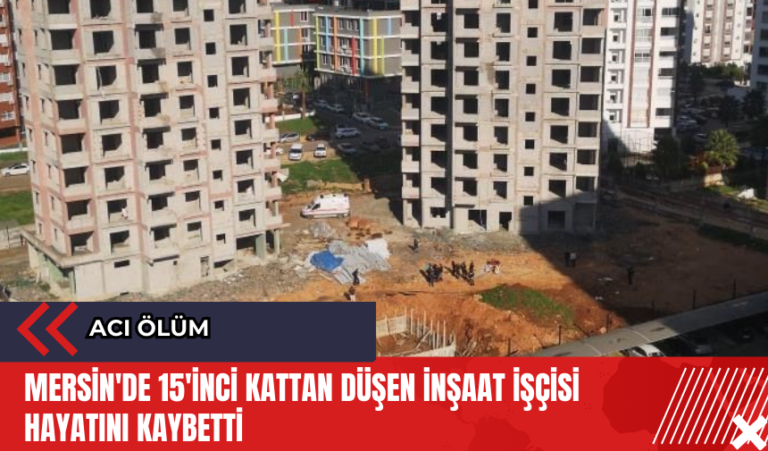 Mersin'de 15'inci kattan düşen inşaat işçisi hayatını kaybetti