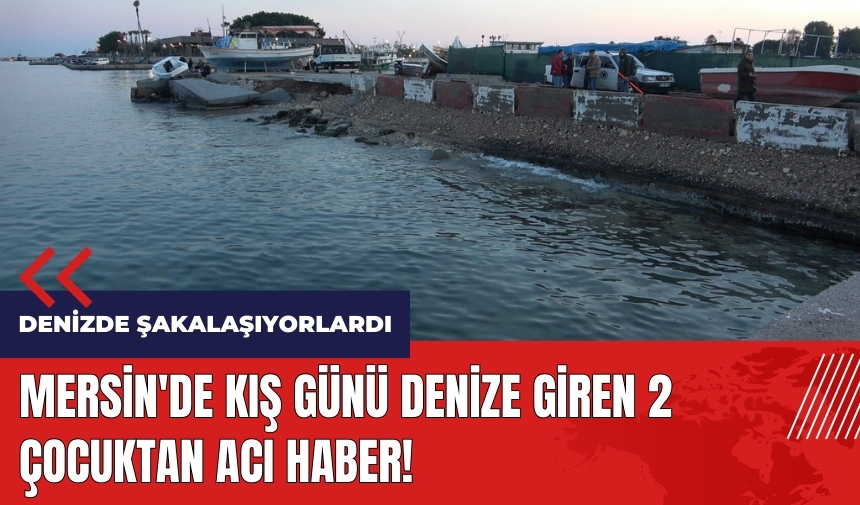 Mersin'de kış günü denize giren 2 çocuktan acı haber!