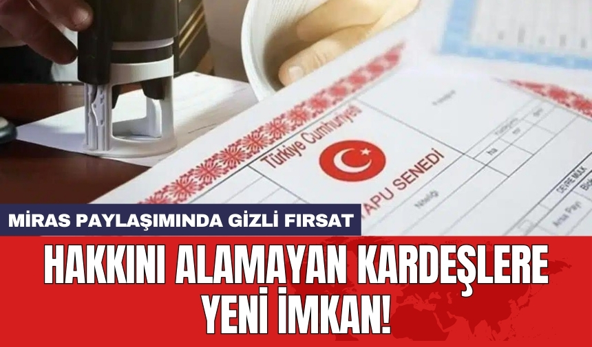 Miras paylaşımında gizli fırsat: Hakkını alamayan kardeşlere yeni imkan!